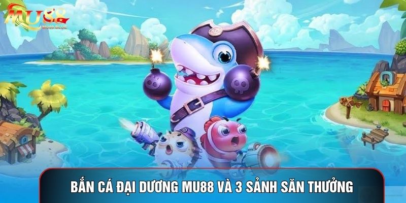 Bắn Cá Đại Dương MU88 Và 3 Sảnh Săn Thưởng Sống Động