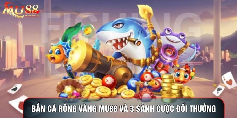 Bắn Cá Rồng Vàng MU88 Và 3 Sảnh Cược Đổi Thưởng Đỉnh Cao