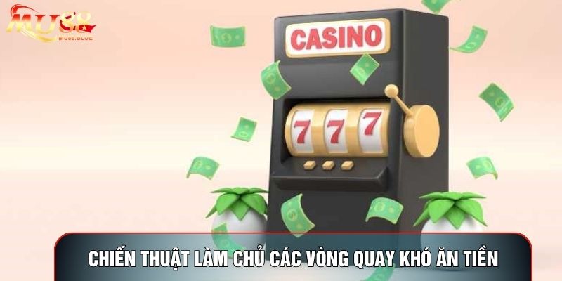 Chiến thuật làm chủ các vòng quay khó ăn tiền