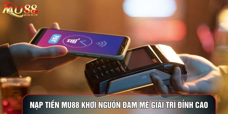 Nạp tiền MU88 khơi nguồn đam mê giải trí đỉnh cao